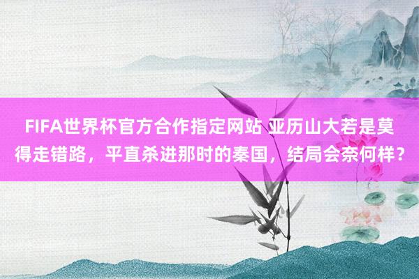 FIFA世界杯官方合作指定网站 亚历山大若是莫得走错路，平直杀进那时的秦国，结局会奈何样？