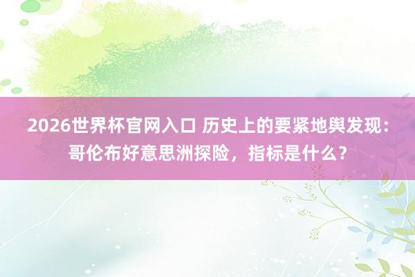 2026世界杯官网入口 历史上的要紧地舆发现：哥伦布好意思洲探险，指标是什么？