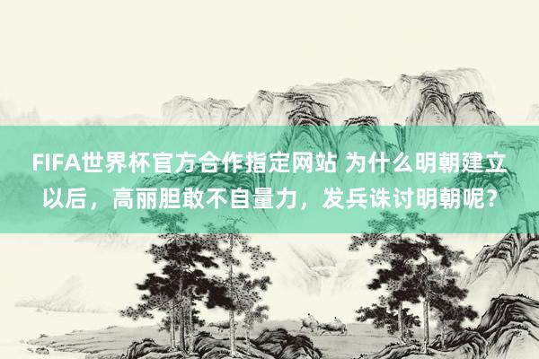 FIFA世界杯官方合作指定网站 为什么明朝建立以后，高丽胆敢不自量力，发兵诛讨明朝呢？