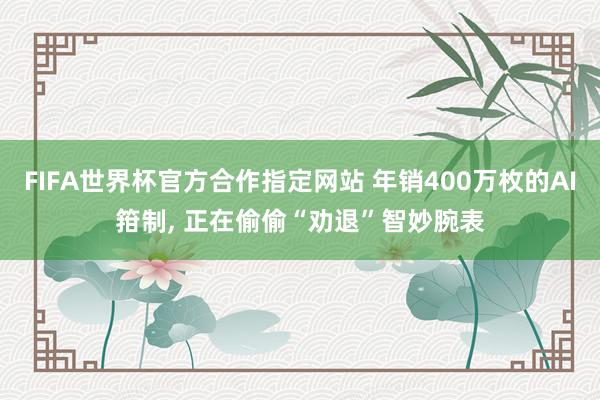 FIFA世界杯官方合作指定网站 年销400万枚的AI箝制， 正在偷偷“劝退”智妙腕表