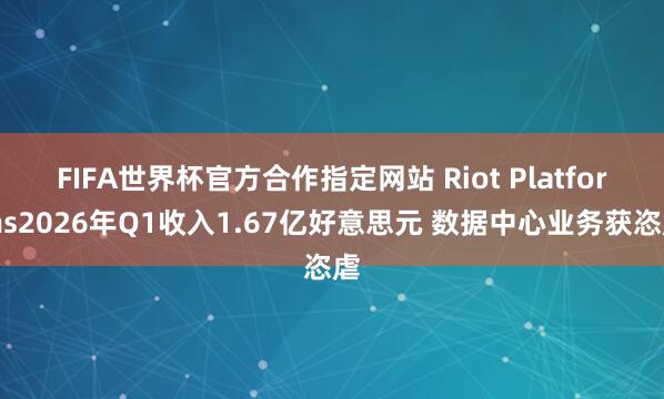 FIFA世界杯官方合作指定网站 Riot Platforms2026年Q1收入1.67亿好意思元 数据中心业务获恣虐