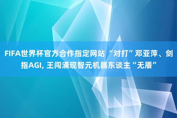 FIFA世界杯官方合作指定网站 “对打”邓亚萍、剑指AGI， 王闯涌现智元机器东谈主“无餍”