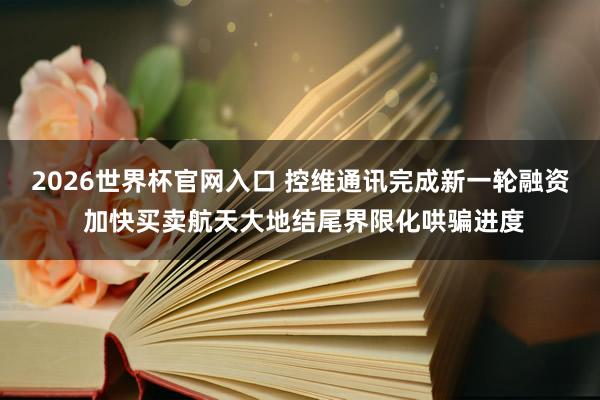 2026世界杯官网入口 控维通讯完成新一轮融资 加快买卖航天大地结尾界限化哄骗进度