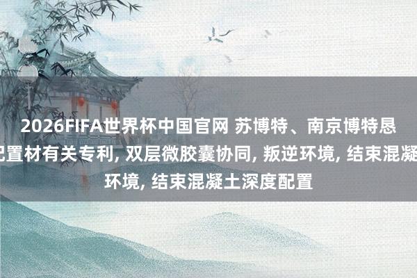 2026FIFA世界杯中国官网 苏博特、南京博特恳求3D打印配置材有关专利， 双层微胶囊协同， 叛逆环境， 结束混凝土深度配置
