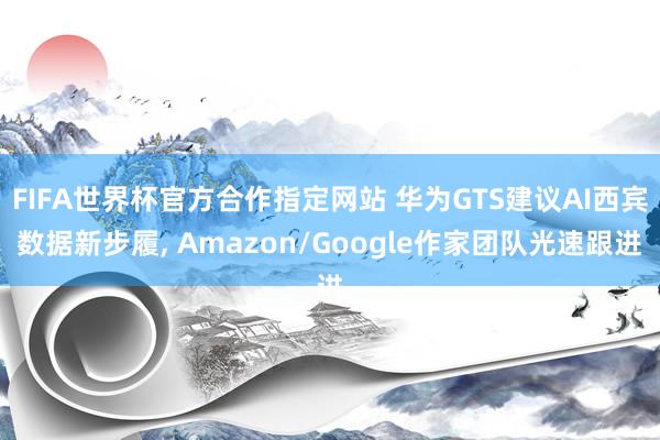 FIFA世界杯官方合作指定网站 华为GTS建议AI西宾数据新步履， Amazon/Google作家团队光速跟进