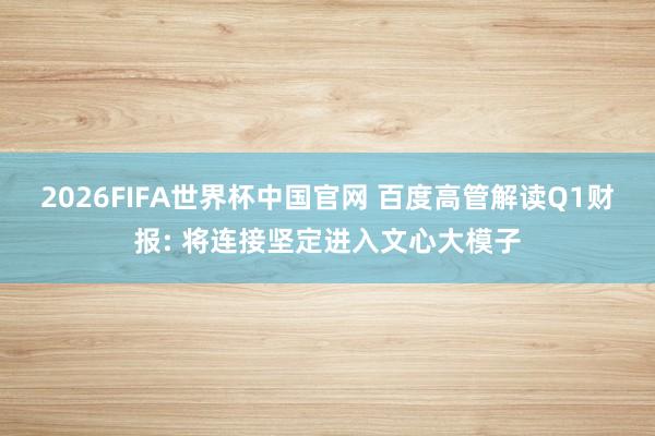 2026FIFA世界杯中国官网 百度高管解读Q1财报: 将连接坚定进入文心大模子