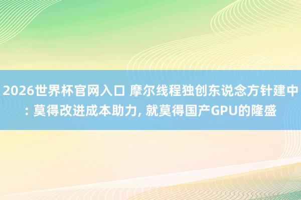 2026世界杯官网入口 摩尔线程独创东说念方针建中: 莫得改进成本助力， 就莫得国产GPU的隆盛