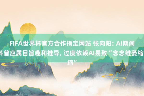 FIFA世界杯官方合作指定网站 张向阳: AI期间科普应属目旨趣和推导， 过度依赖AI易致“念念维萎缩”