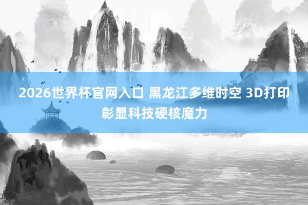 2026世界杯官网入口 黑龙江多维时空 3D打印彰显科技硬核魔力