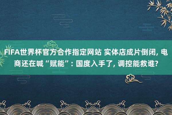 FIFA世界杯官方合作指定网站 实体店成片倒闭， 电商还在喊“赋能”: 国度入手了， 调控能救谁?