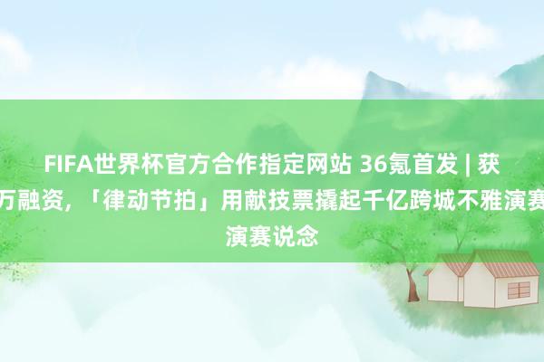 FIFA世界杯官方合作指定网站 36氪首发 | 获超千万融资， 「律动节拍」用献技票撬起千亿跨城不雅演赛说念