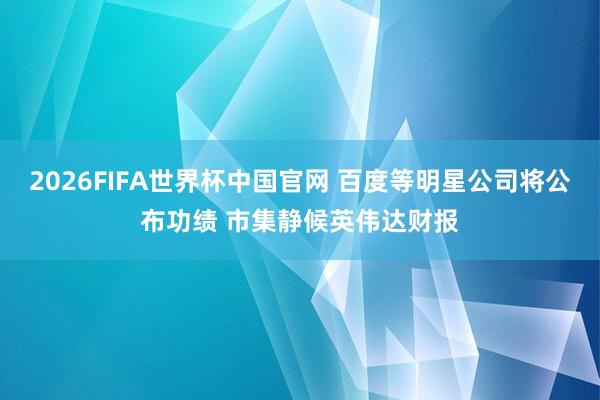 2026FIFA世界杯中国官网 百度等明星公司将公布功绩 市集静候英伟达财报