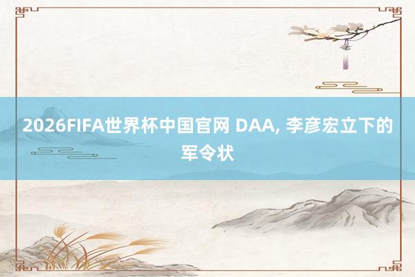 2026FIFA世界杯中国官网 DAA， 李彦宏立下的军令状