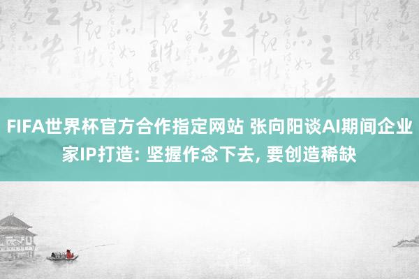 FIFA世界杯官方合作指定网站 张向阳谈AI期间企业家IP打造: 坚握作念下去， 要创造稀缺