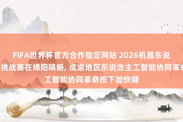 FIFA世界杯官方合作指定网站 2026机器东说念主“磐宝”挑战赛在绵阳隔断， 成渝地区东说念主工智能协同革命按下加快键