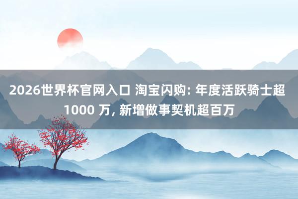 2026世界杯官网入口 淘宝闪购: 年度活跃骑士超 1000 万， 新增做事契机超百万