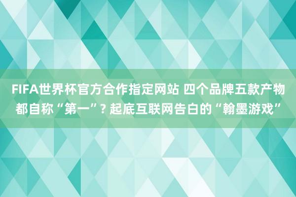 FIFA世界杯官方合作指定网站 四个品牌五款产物都自称“第一”? 起底互联网告白的“翰墨游戏”