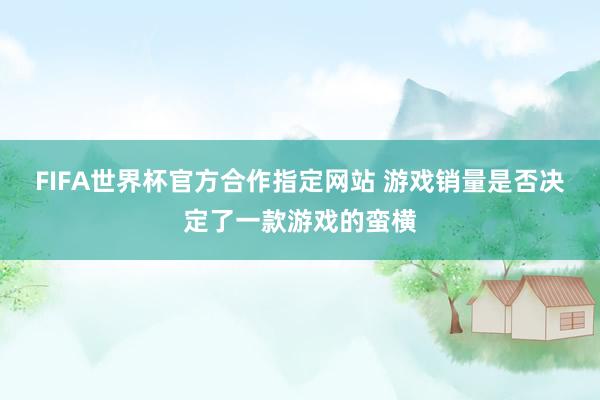 FIFA世界杯官方合作指定网站 游戏销量是否决定了一款游戏的蛮横