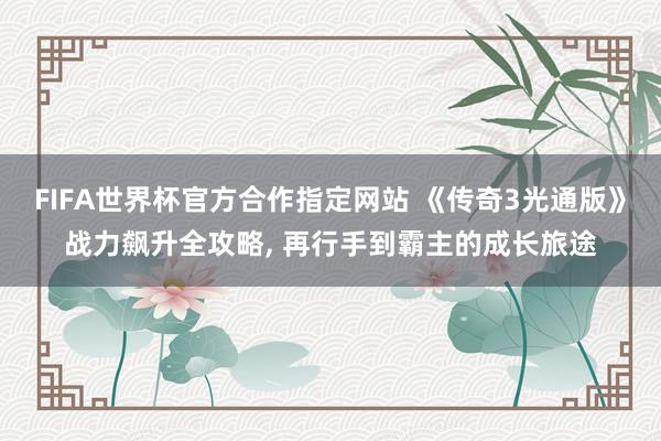 FIFA世界杯官方合作指定网站 《传奇3光通版》战力飙升全攻略， 再行手到霸主的成长旅途