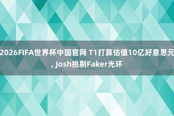 2026FIFA世界杯中国官网 T1打算估值10亿好意思元， Josh挑剔Faker光环