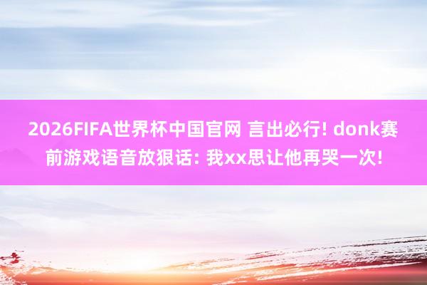 2026FIFA世界杯中国官网 言出必行! donk赛前游戏语音放狠话: 我xx思让他再哭一次!