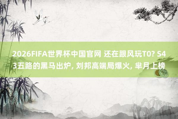 2026FIFA世界杯中国官网 还在跟风玩T0? S43五路的黑马出炉， 刘邦高端局爆火， 芈月上榜