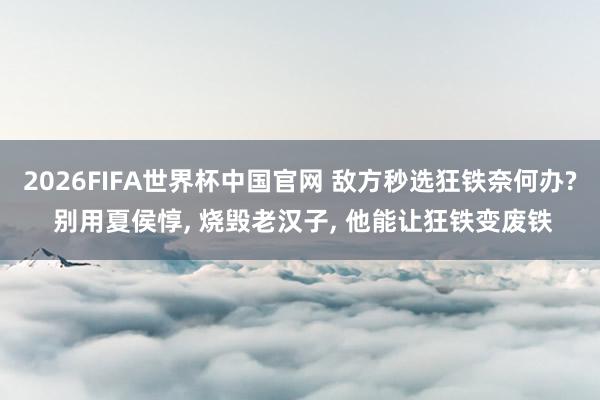 2026FIFA世界杯中国官网 敌方秒选狂铁奈何办? 别用夏侯惇， 烧毁老汉子， 他能让狂铁变废铁