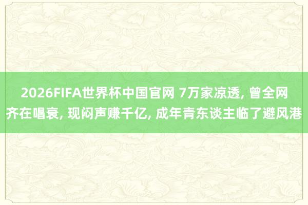 2026FIFA世界杯中国官网 7万家凉透， 曾全网齐在唱衰， 现闷声赚千亿， 成年青东谈主临了避风港