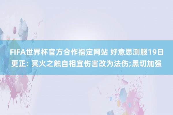 FIFA世界杯官方合作指定网站 好意思测服19日更正: 冥火之触自相宜伤害改为法伤;黑切加强