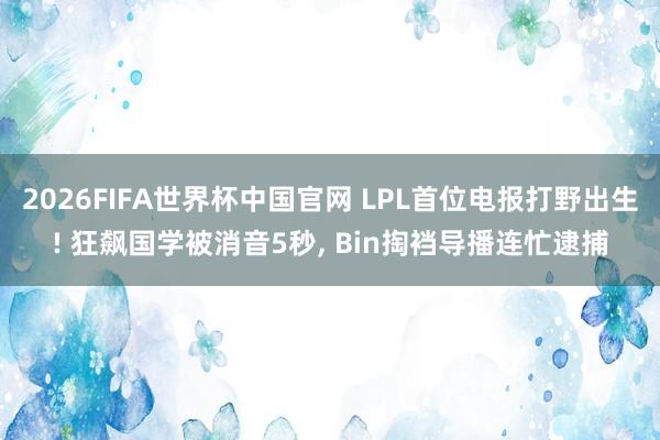2026FIFA世界杯中国官网 LPL首位电报打野出生! 狂飙国学被消音5秒， Bin掏裆导播连忙逮捕