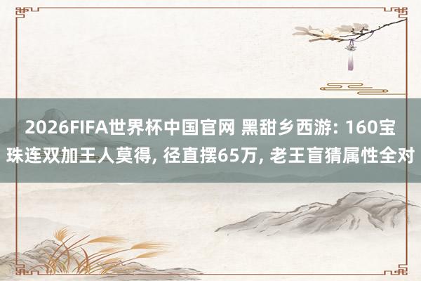 2026FIFA世界杯中国官网 黑甜乡西游: 160宝珠连双加王人莫得， 径直摆65万， 老王盲猜属性全对