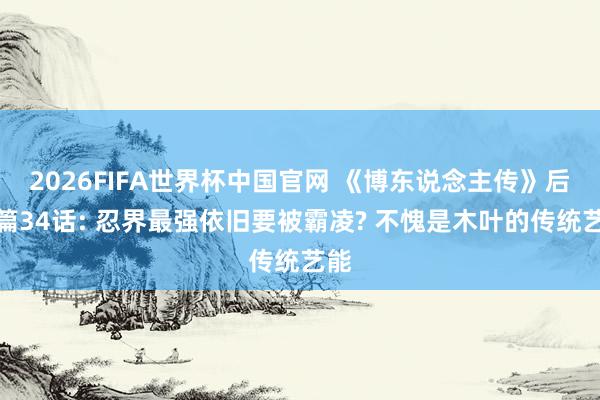 2026FIFA世界杯中国官网 《博东说念主传》后生篇34话: 忍界最强依旧要被霸凌? 不愧是木叶的传统艺能