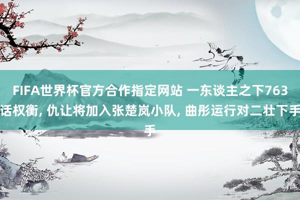 FIFA世界杯官方合作指定网站 一东谈主之下763话权衡， 仇让将加入张楚岚小队， 曲彤运行对二壮下手