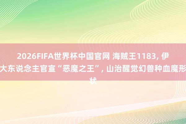 2026FIFA世界杯中国官网 海贼王1183， 伊姆大东说念主官宣“恶魔之王”， 山治醒觉幻兽种血魔形状
