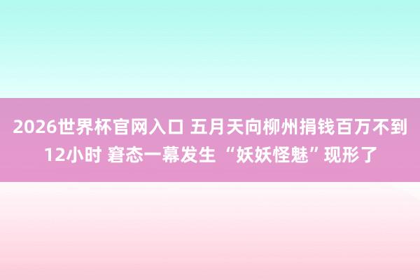 2026世界杯官网入口 五月天向柳州捐钱百万不到12小时 窘态一幕发生 “妖妖怪魅”现形了