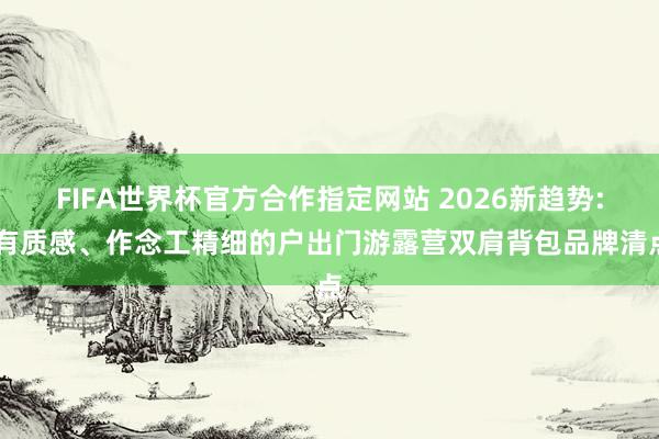 FIFA世界杯官方合作指定网站 2026新趋势: 有质感、作念工精细的户出门游露营双肩背包品牌清点