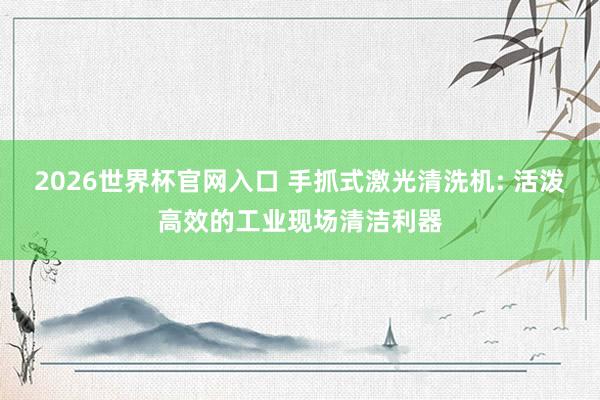 2026世界杯官网入口 手抓式激光清洗机: 活泼高效的工业现场清洁利器