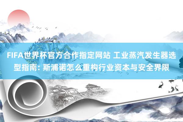 FIFA世界杯官方合作指定网站 工业蒸汽发生器选型指南: 斯浦诺怎么重构行业资本与安全界限