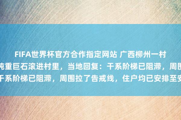 FIFA世界杯官方合作指定网站 广西柳州一村民回家遇山石滚落，数吨重巨石滚进村里，当地回复：干系阶梯已阻滞，周围拉了告戒线，住户均已安排至安置点