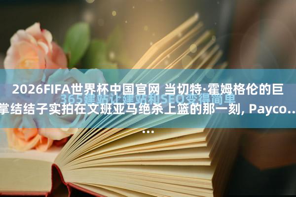 2026FIFA世界杯中国官网 当切特·霍姆格伦的巨掌结结子实拍在文班亚马绝杀上篮的那一刻， Payco...