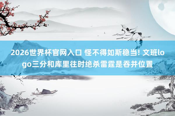 2026世界杯官网入口 怪不得如斯稳当! 文班logo三分和库里往时绝杀雷霆是吞并位置