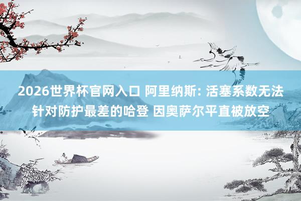 2026世界杯官网入口 阿里纳斯: 活塞系数无法针对防护最差的哈登 因奥萨尔平直被放空