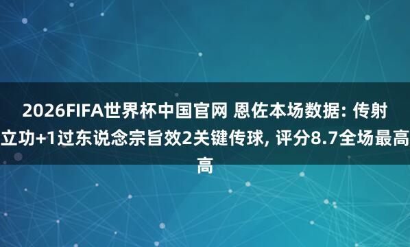 2026FIFA世界杯中国官网 恩佐本场数据: 传射立功+1过东说念宗旨效2关键传球， 评分8.7全场最高
