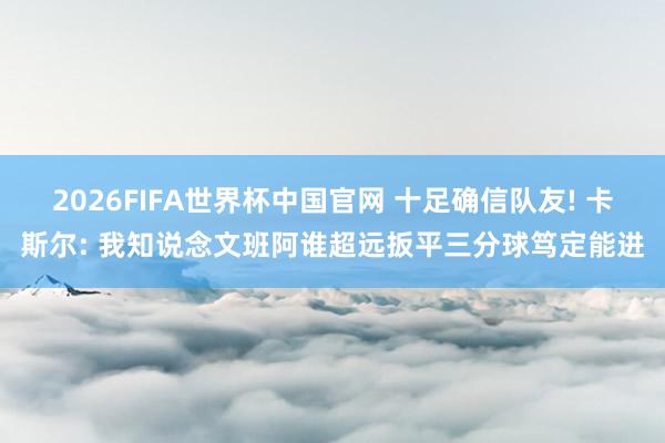 2026FIFA世界杯中国官网 十足确信队友! 卡斯尔: 我知说念文班阿谁超远扳平三分球笃定能进