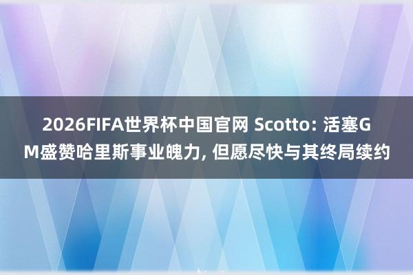 2026FIFA世界杯中国官网 Scotto: 活塞GM盛赞哈里斯事业魄力， 但愿尽快与其终局续约