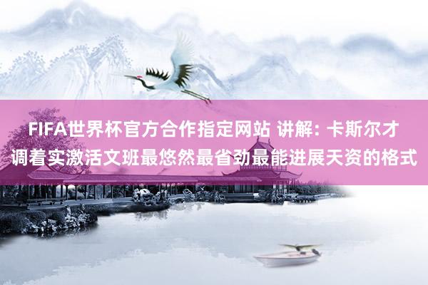FIFA世界杯官方合作指定网站 讲解: 卡斯尔才调着实激活文班最悠然最省劲最能进展天资的格式