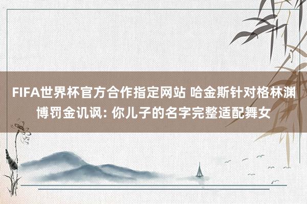 FIFA世界杯官方合作指定网站 哈金斯针对格林渊博罚金讥讽: 你儿子的名字完整适配舞女