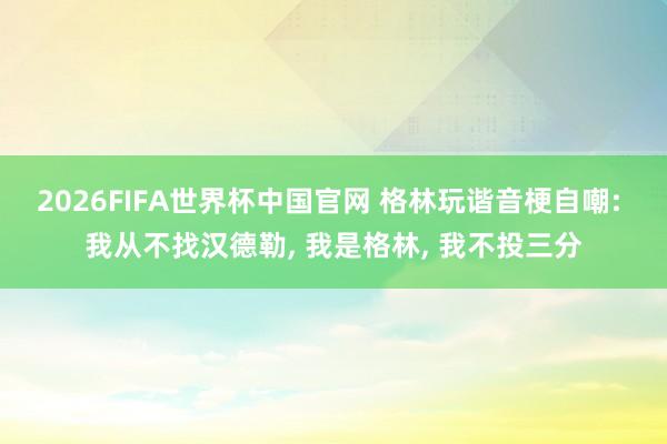 2026FIFA世界杯中国官网 格林玩谐音梗自嘲: 我从不找汉德勒， 我是格林， 我不投三分