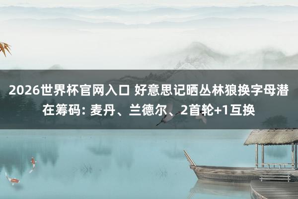 2026世界杯官网入口 好意思记晒丛林狼换字母潜在筹码: 麦丹、兰德尔、2首轮+1互换