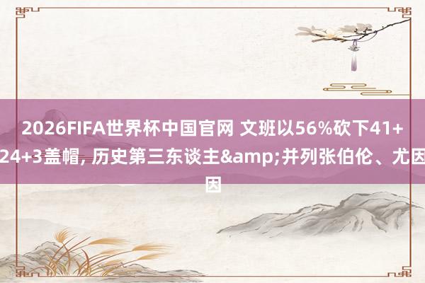 2026FIFA世界杯中国官网 文班以56%砍下41+24+3盖帽， 历史第三东谈主&并列张伯伦、尤因